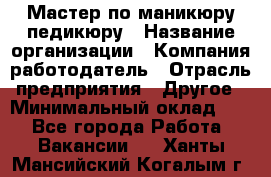 Мастер по маникюру-педикюру › Название организации ­ Компания-работодатель › Отрасль предприятия ­ Другое › Минимальный оклад ­ 1 - Все города Работа » Вакансии   . Ханты-Мансийский,Когалым г.